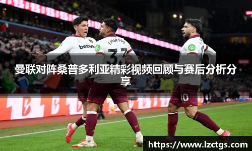 曼联对阵桑普多利亚精彩视频回顾与赛后分析分享