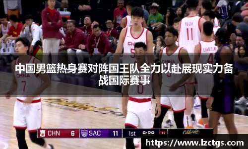中国男篮热身赛对阵国王队全力以赴展现实力备战国际赛事